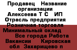 Продавец › Название организации ­ Алексеева Т.С., ИП › Отрасль предприятия ­ Розничная торговля › Минимальный оклад ­ 12 000 - Все города Работа » Вакансии   . Кировская обл.,Захарищево п.